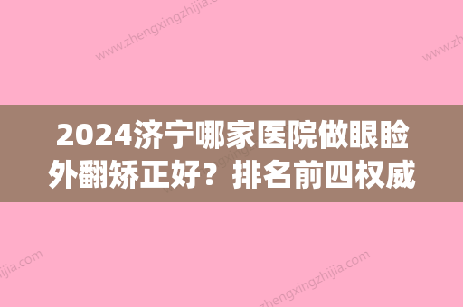 2024济宁哪家医院做眼睑外翻矫正好？排名前四权威医美口碑盘点_含手术价格查询