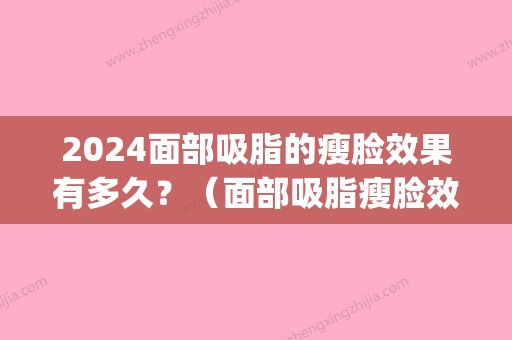 2024面部吸脂的瘦脸效果有多久？（面部吸脂瘦脸效果好吗）(面部吸脂以后多久能化妆)