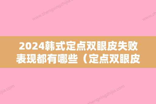 2024韩式定点双眼皮失败表现都有哪些（定点双眼皮不满意何时能从做）