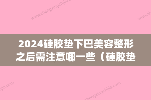 2024硅胶垫下巴美容整形之后需注意哪一些（硅胶垫下巴效果怎么）(硅胶垫下巴一般几天可以定型)