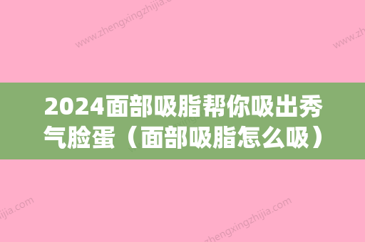 2024面部吸脂帮你吸出秀气脸蛋（面部吸脂怎么吸）(面部吸脂过程图片)