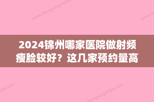 2024锦州哪家医院做射频瘦脸较好？这几家预约量高口碑好_价格透明！