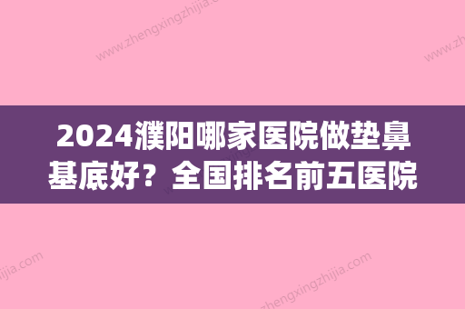 2024濮阳哪家医院做垫鼻基底好？全国排名前五医院来对比!价格(多少钱)参考！