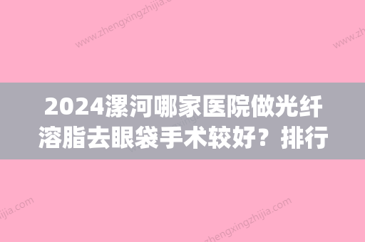 2024漯河哪家医院做光纤溶脂去眼袋手术较好？排行榜医院齐聚_东方、漯河整形外