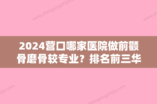 2024营口哪家医院做前颧骨磨骨较专业？排名前三华医、洪伟针灸理疗室、美丽会都