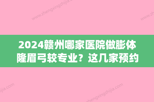 2024赣州哪家医院做膨体隆眉弓较专业？这几家预约量高口碑好_价格透明！