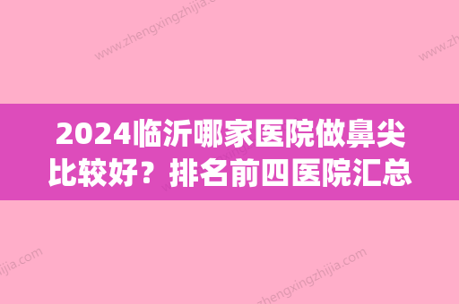 2024临沂哪家医院做鼻尖比较好？排名前四医院汇总_附价格查询！(临沂看鼻炎哪个医院比较好)