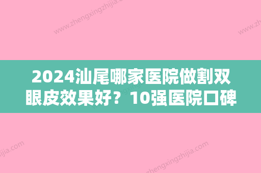 2024汕尾哪家医院做割双眼皮效果好？10强医院口碑特色各不同~价格收费合理！