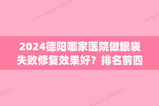 2024德阳哪家医院做眼袋失败修复效果好？排名前四医院汇总_附价格查询！