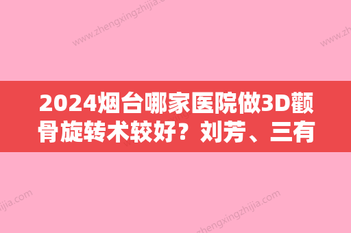 2024烟台哪家医院做3D颧骨旋转术较好？刘芳、三有、烟台毓璜顶医院等实力在线比