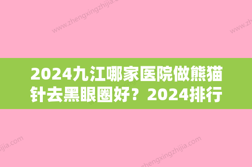 2024九江哪家医院做熊猫针去黑眼圈好？2024排行前10盘点!个个都是口碑好且人气高