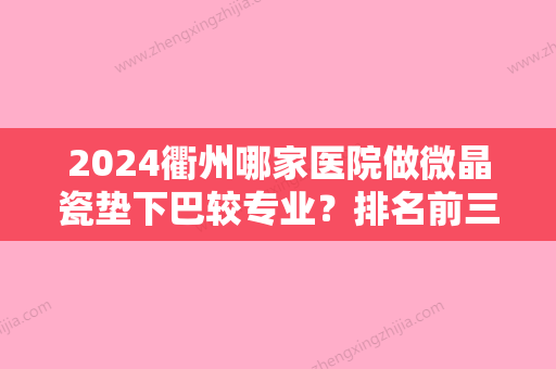 2024衢州哪家医院做微晶瓷垫下巴较专业？排名前三衢州市柯城雪荣医院整形美容科