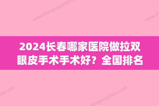 2024长春哪家医院做拉双眼皮手术手术好？全国排名前五医院来对比!价格(多少钱