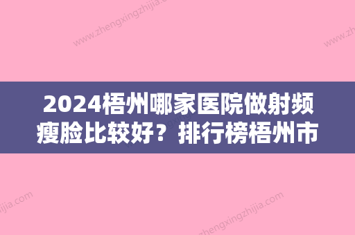 2024梧州哪家医院做射频瘦脸比较好？排行榜梧州市工人医院、梧州市人民医院、梧