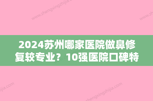 2024苏州哪家医院做鼻修复较专业？10强医院口碑特色各不同~价格收费合理！