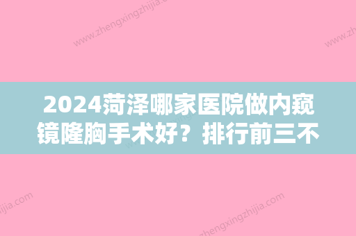 2024菏泽哪家医院做内窥镜隆胸手术好？排行前三不仅看医院实力！