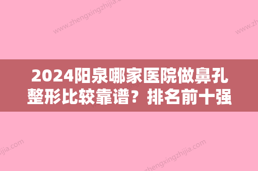 2024阳泉哪家医院做鼻孔整形比较靠谱？排名前十强口碑亮眼~送上案例及价格表做