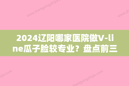 2024辽阳哪家医院做V-line瓜子脸较专业？盘点前三排行榜!辽阳中心医院整形美容科