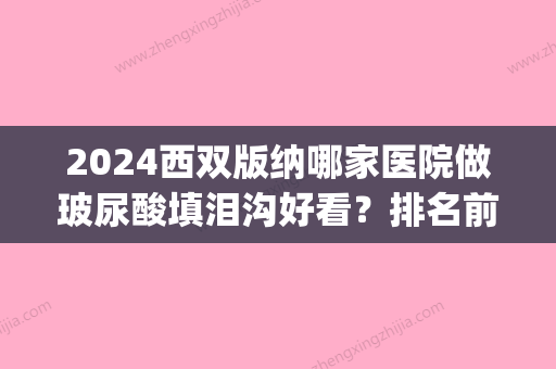 2024西双版纳哪家医院做玻尿酸填泪沟好看？排名前五医院评点_附手术价格查询！