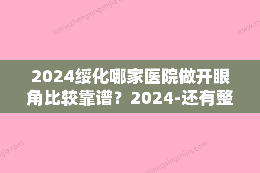 2024绥化哪家医院做开眼角比较靠谱？2024-还有整开眼角价格案例参考哦!！