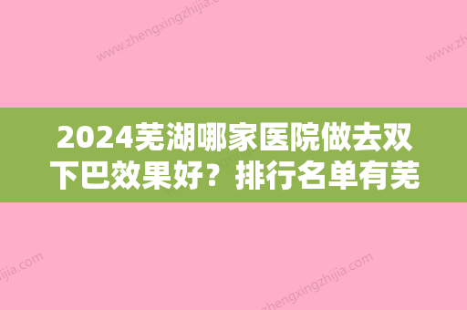 2024芜湖哪家医院做去双下巴效果好？排行名单有芜湖昭美眼科医院、兰华、名姝等