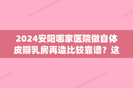 2024安阳哪家医院做自体皮瓣乳房再造比较靠谱？这几家预约量高口碑好_价格透明