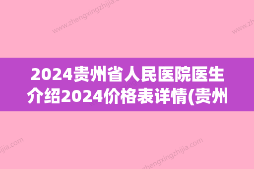 2024贵州省人民医院医生介绍2024价格表详情(贵州省医保目录2024)