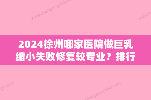 2024徐州哪家医院做巨乳缩小失败修复较专业？排行榜科洛伊、心源、泉山凯思志秀