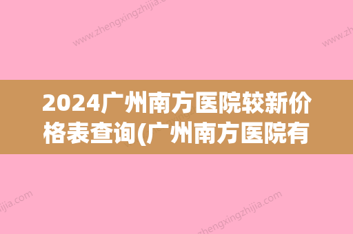 2024广州南方医院较新价格表查询(广州南方医院有多少个)