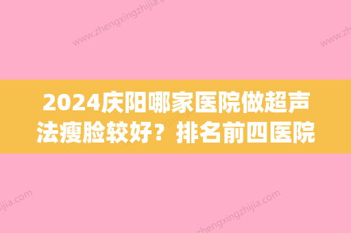 2024庆阳哪家医院做超声法瘦脸较好？排名前四医院汇总_附价格查询！