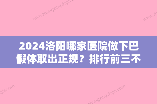 2024洛阳哪家医院做下巴假体取出正规？排行前三不仅看医院实力！