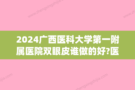 2024广西医科大学第一附属医院双眼皮谁做的好?医生介绍(广西哪个医院割双眼皮比较好)