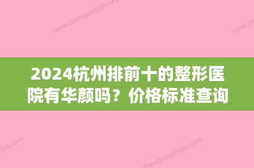 2024杭州排前十的整形医院有华颜吗？价格标准查询(杭州整容整形医院排名三甲)