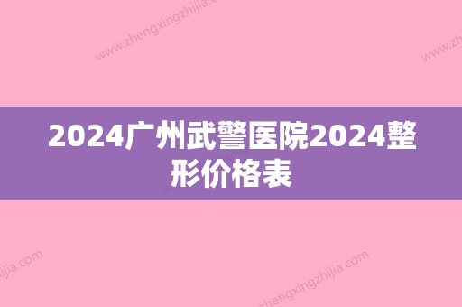 2024广州武警医院2024整形价格表