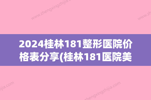 2024桂林181整形医院价格表分享(桂林181医院美容整形科有什么项目)