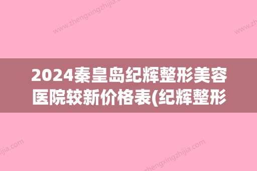 2024秦皇岛纪辉整形美容医院较新价格表(纪辉整形医院秦皇岛地址)