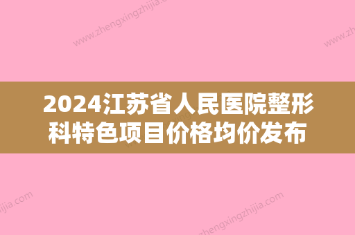 2024江苏省人民医院整形科特色项目价格均价发布