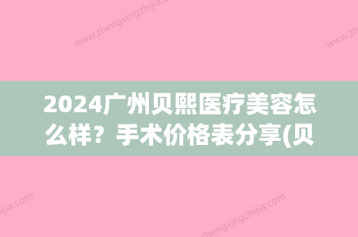 2024广州贝熙医疗美容怎么样？手术价格表分享(贝熙医疗美容百度百科)