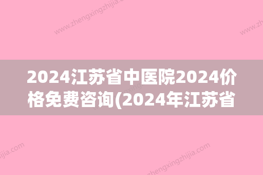 2024江苏省中医院2024价格免费咨询(2024年江苏省中医院招聘)