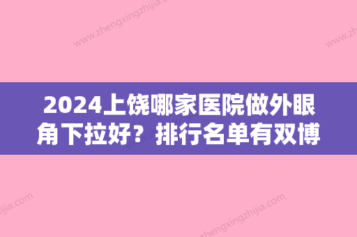 2024上饶哪家医院做外眼角下拉好？排行名单有双博、信州双博、瑰康等!价格收费