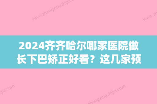 2024齐齐哈尔哪家医院做长下巴矫正好看？这几家预约量高口碑好_价格透明！