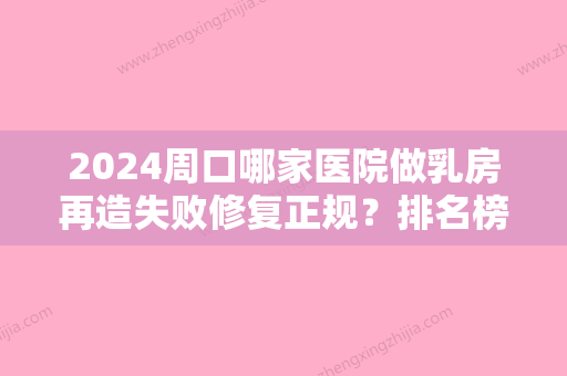 2024周口哪家医院做乳房再造失败修复正规？排名榜整理5位医院大咖!周口中医院、