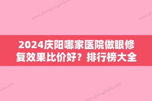 2024庆阳哪家医院做眼修复效果比价好？排行榜大全上榜牙科依次公布!含口碑及价