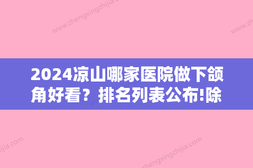 2024凉山哪家医院做下颌角好看？排名列表公布!除凉昌玥美还有平安、凉昌玥美等