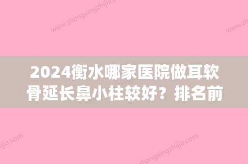 2024衡水哪家医院做耳软骨延长鼻小柱较好？排名前五口碑医院盘点_衡水市第六人