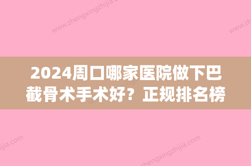 2024周口哪家医院做下巴截骨术手术好？正规排名榜盘点前四_价格清单一一出示!！