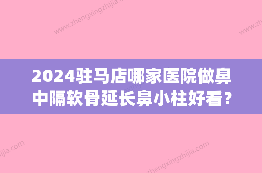 2024驻马店哪家医院做鼻中隔软骨延长鼻小柱好看？排行榜医院齐聚_康美国际、爱