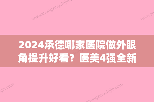 2024承德哪家医院做外眼角提升好看？医美4强全新阵容一一介绍_整形价格查询！