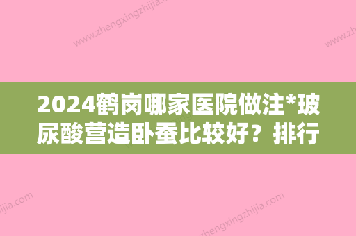 2024鹤岗哪家医院做注*玻尿酸营造卧蚕比较好？排行前三不仅看医院实力！