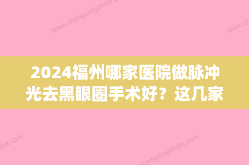 2024福州哪家医院做脉冲光去黑眼圈手术好？这几家预约量高口碑好_价格透明！